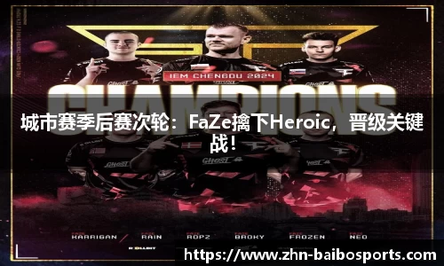 城市赛季后赛次轮:FaZe擒下Heroic,晋级关键战!