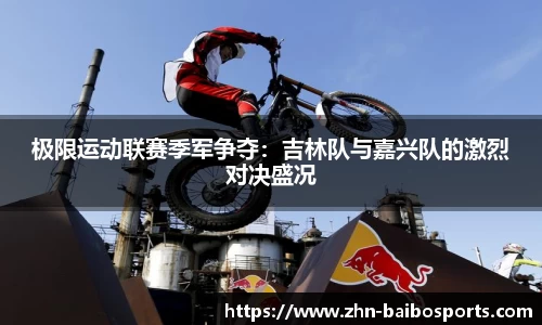 极限运动联赛季军争夺：吉林队与嘉兴队的激烈对决盛况