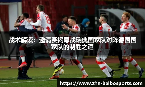 战术解读:邀请赛揭幕战瑞典国家队对阵德国国家队的制胜之道