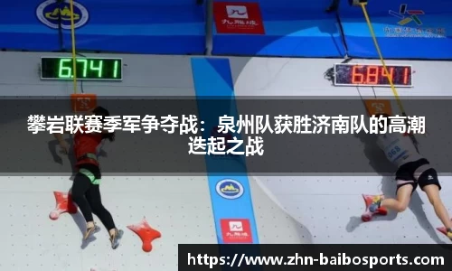 攀岩联赛季军争夺战:泉州队获胜济南队的高潮迭起之战