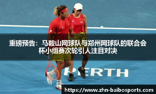 重磅预告:马鞍山网球队与郑州网球队的联合会杯小组赛次轮引人注目对决