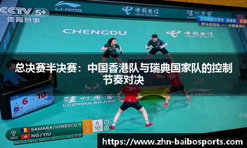 总决赛半决赛:中国香港队与瑞典国家队的控制节奏对决