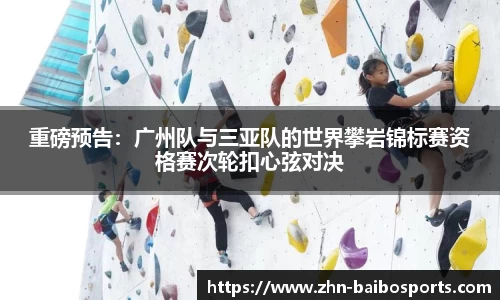 重磅预告:广州队与三亚队的世界攀岩锦标赛资格赛次轮扣心弦对决