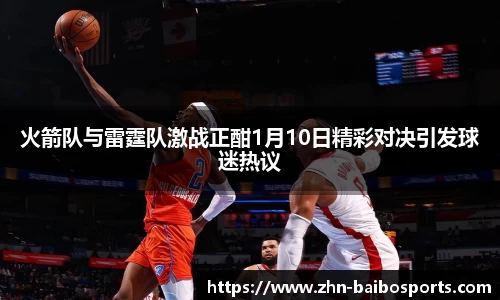 火箭队与雷霆队激战正酣1月10日精彩对决引发球迷热议